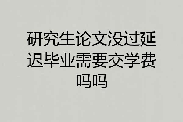 研究生论文没过延迟毕业需要交学费吗吗