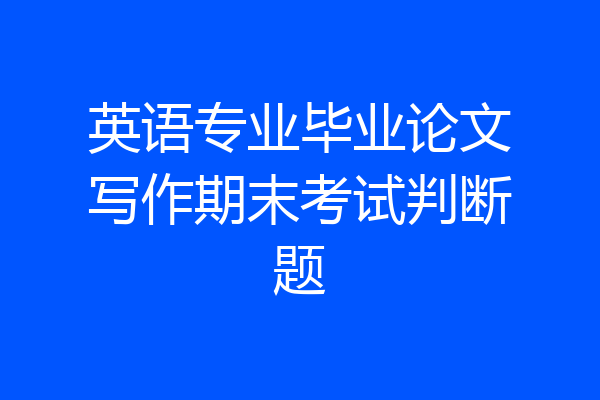 英语专业毕业论文写作期末考试判断题