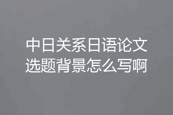 中日关系日语论文选题背景怎么写啊