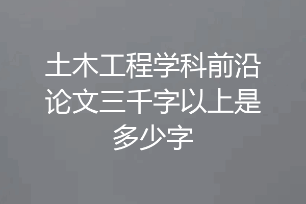 土木工程学科前沿论文三千字以上是多少字