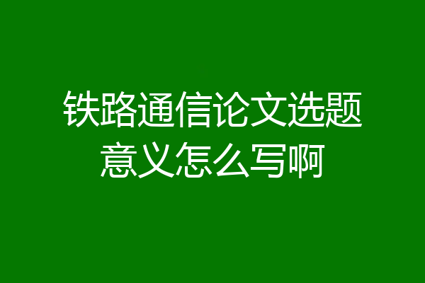 铁路通信论文选题意义怎么写啊
