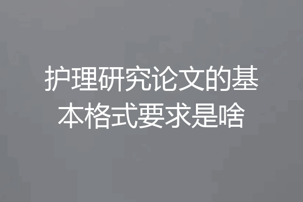 护理研究论文的基本格式要求是啥