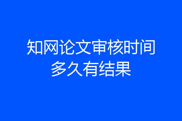 知网论文审核时间多久有结果