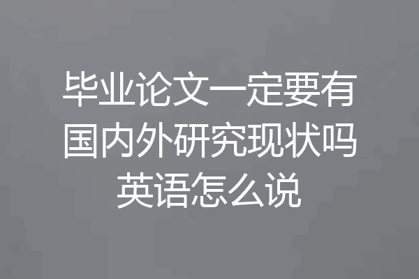 毕业论文一定要有国内外研究现状吗英语怎么说