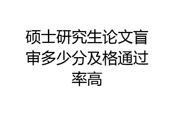 硕士研究生论文盲审多少分及格通过率高