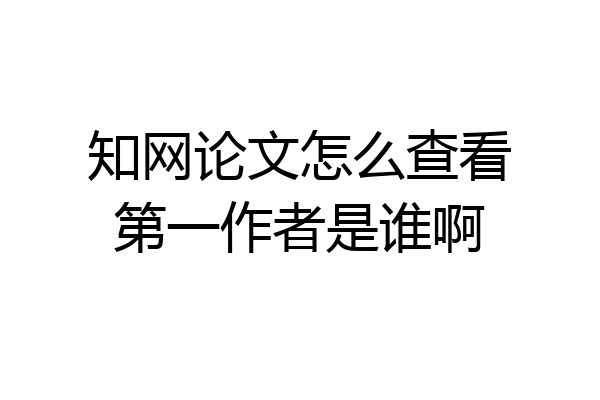 知网论文怎么查看第一作者是谁啊