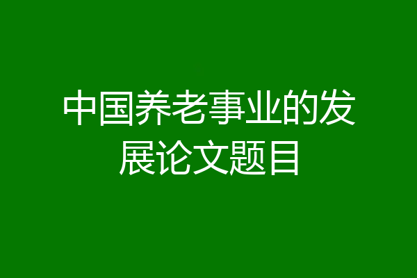 中国养老事业的发展论文题目