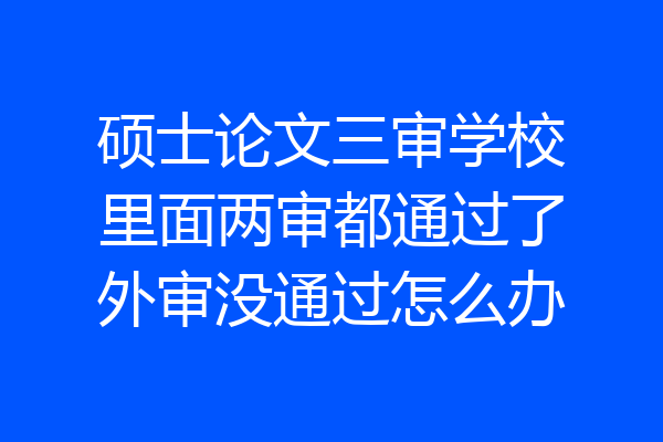 硕士论文三审学校里面两审都通过了外审没通过怎么办