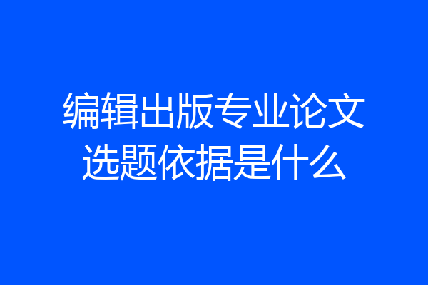 编辑出版专业论文选题依据是什么