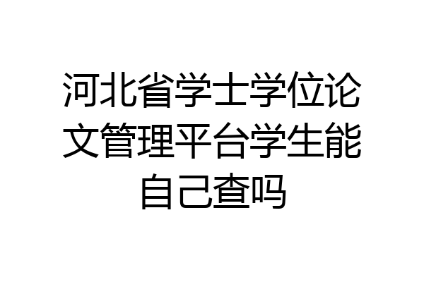 河北省学士学位论文管理平台学生能自己查吗