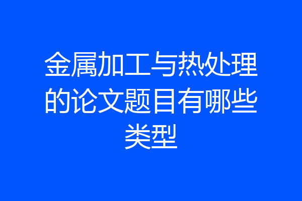 金属加工与热处理的论文题目有哪些类型