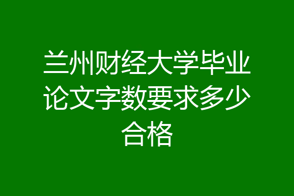 兰州财经大学毕业论文字数要求多少合格
