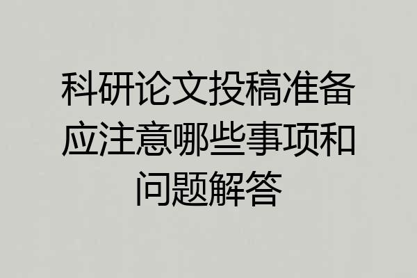 科研论文投稿准备应注意哪些事项和问题解答