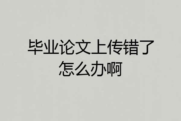 毕业论文上传错了怎么办啊