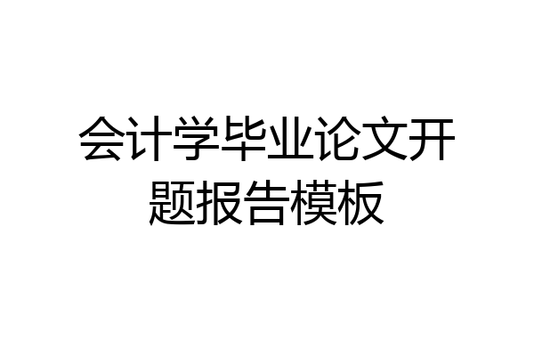 会计学毕业论文开题报告模板