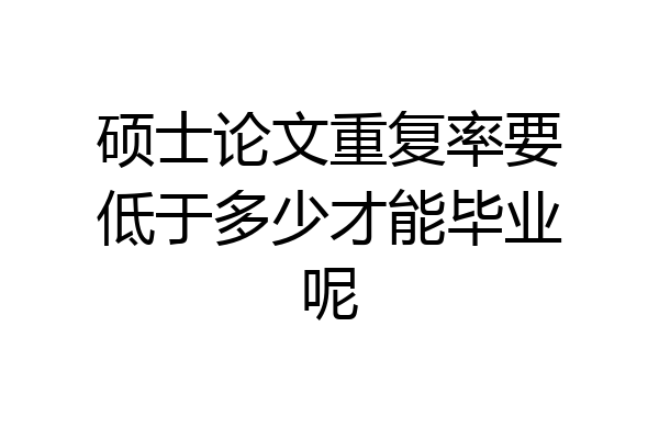 硕士论文重复率要低于多少才能毕业呢