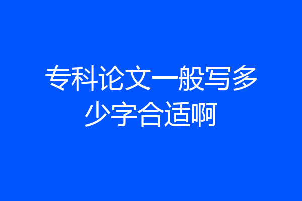 专科论文一般写多少字合适啊