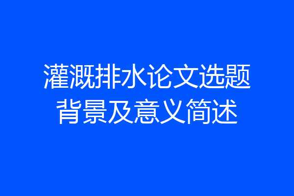 灌溉排水论文选题背景及意义简述