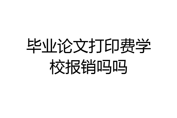 毕业论文打印费学校报销吗吗