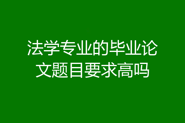 法学专业的毕业论文题目要求高吗