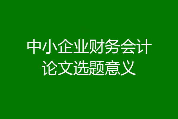 中小企业财务会计论文选题意义