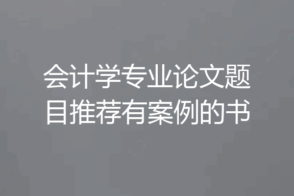 会计学专业论文题目推荐有案例的书