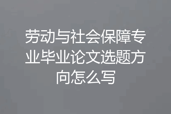 劳动与社会保障专业毕业论文选题方向怎么写