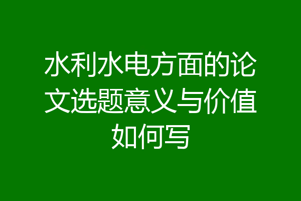 水利水电方面的论文选题意义与价值如何写