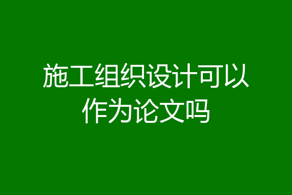 施工组织设计可以作为论文吗