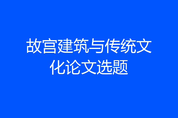 故宫建筑与传统文化论文选题