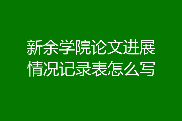 新余学院论文进展情况记录表怎么写
