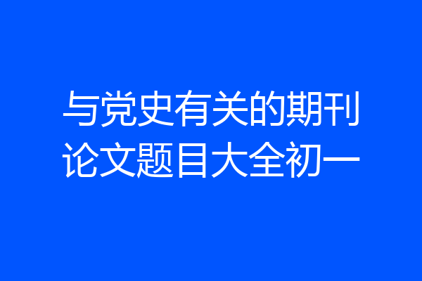 与党史有关的期刊论文题目大全初一