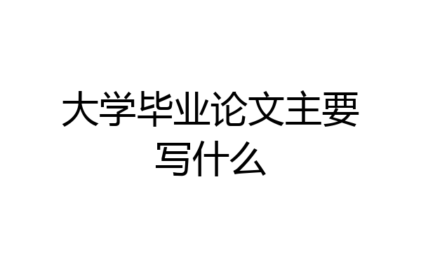 大学毕业论文主要写什么
