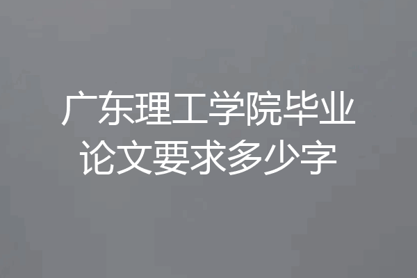 广东理工学院毕业论文要求多少字