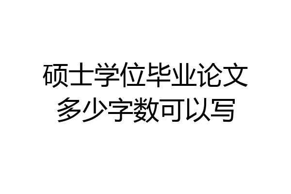 硕士学位毕业论文多少字数可以写