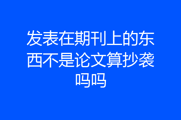 发表在期刊上的东西不是论文算抄袭吗吗