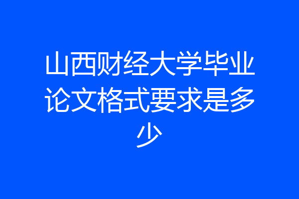 山西财经大学毕业论文格式要求是多少