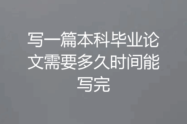 写一篇本科毕业论文需要多久时间能写完