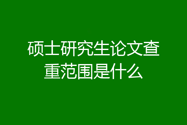 硕士研究生论文查重范围是什么
