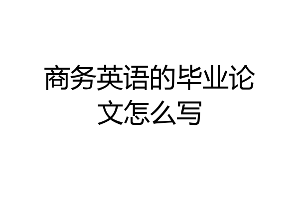 商务英语的毕业论文怎么写