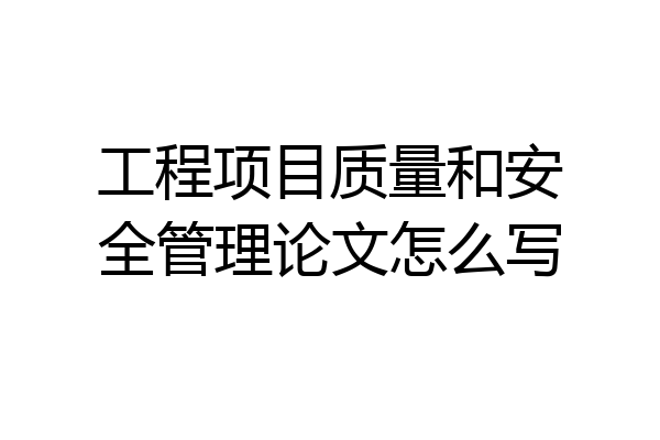 工程项目质量和安全管理论文怎么写