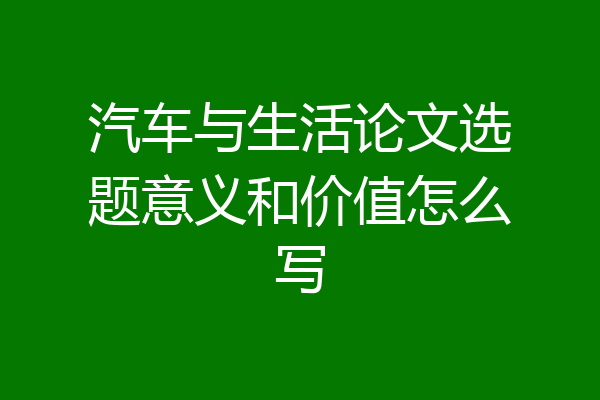 汽车与生活论文选题意义和价值怎么写