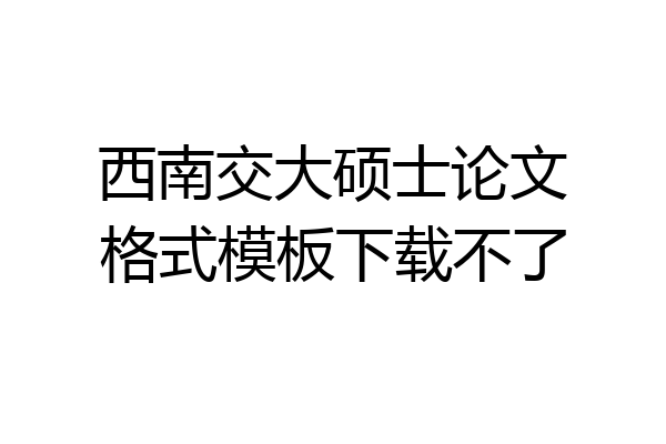 西南交大硕士论文格式模板下载不了