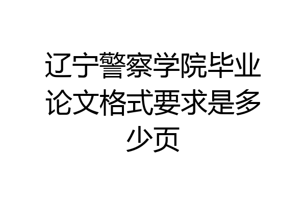 辽宁警察学院毕业论文格式要求是多少页