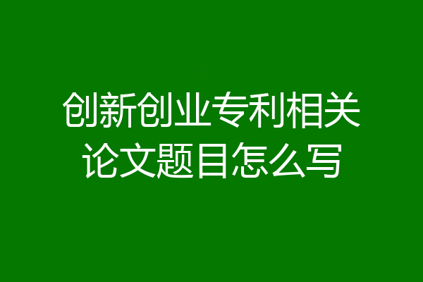 创新创业专利相关论文题目怎么写