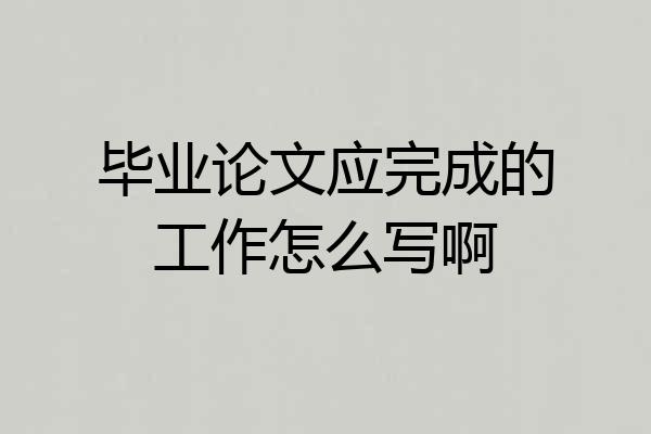 毕业论文应完成的工作怎么写啊