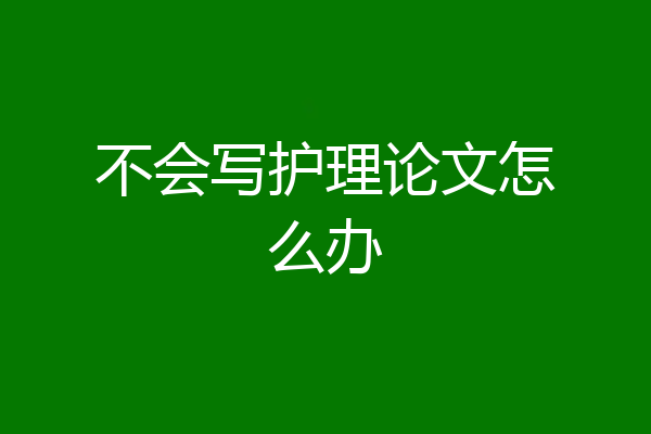 不会写护理论文怎么办