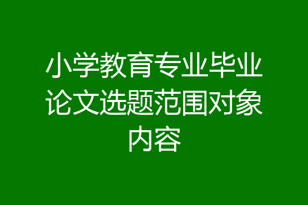 小学教育专业毕业论文选题范围对象内容