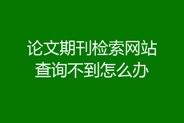 论文期刊检索网站查询不到怎么办