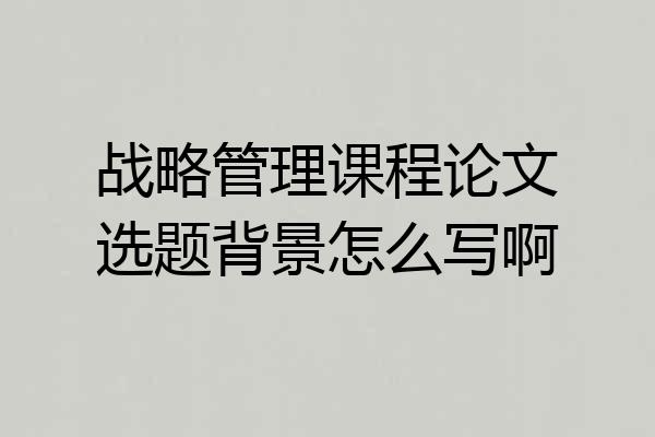 战略管理课程论文选题背景怎么写啊